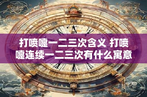 打喷嚏一二三次含义 打喷嚏连续一二三次有什么寓意