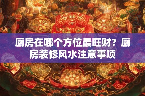 厨房在哪个方位最旺财?厨房装修风水注意事项 厨房在哪个方位最旺财?厨房装修风水注意事项