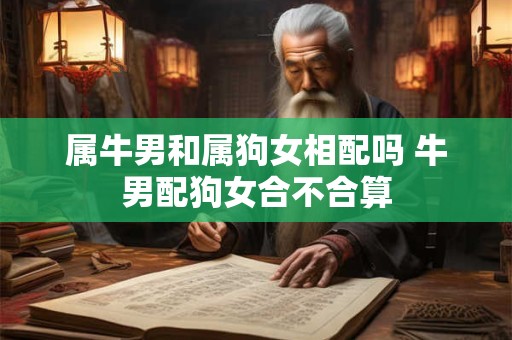 属牛男和属狗女相配吗 牛男配狗女合不合算 属牛男和属狗女相配吗 牛男配狗女合不合算