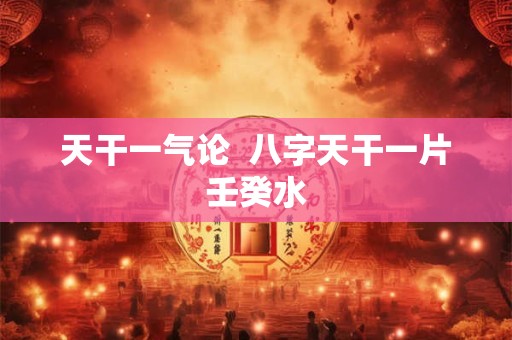 天干一气论  八字天干一片壬癸水