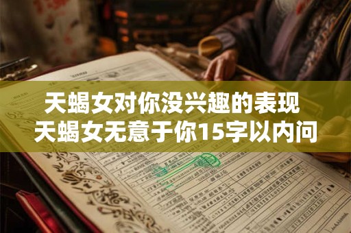 天蝎女对你没兴趣的表现 天蝎女无意于你15字以内问出表现 天蝎女对你没兴趣的表现 天蝎女无意于你15字以内问出表现