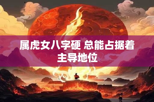 属虎女八字硬 总能占据着主导地位 属虎女八字硬 总能占据着主导地位