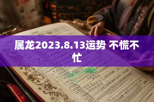 属龙2023.8.13运势 不慌不忙