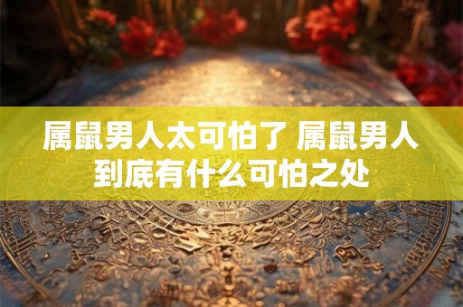 属鼠男人太可怕了 属鼠男人到底有什么可怕之处