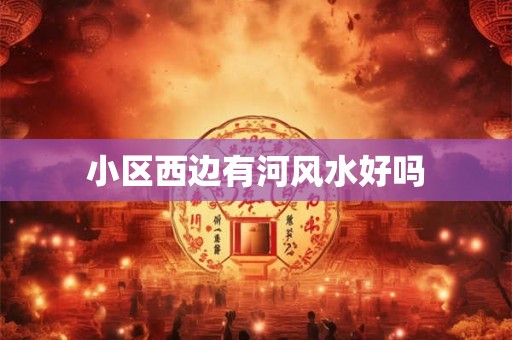 小区西边有河风水好吗