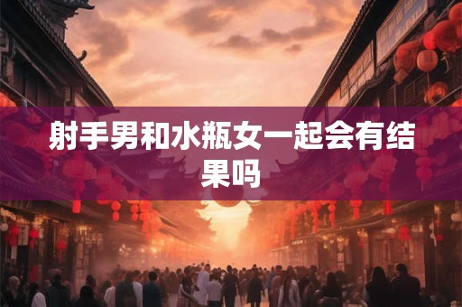 射手男和水瓶女一起会有结果吗