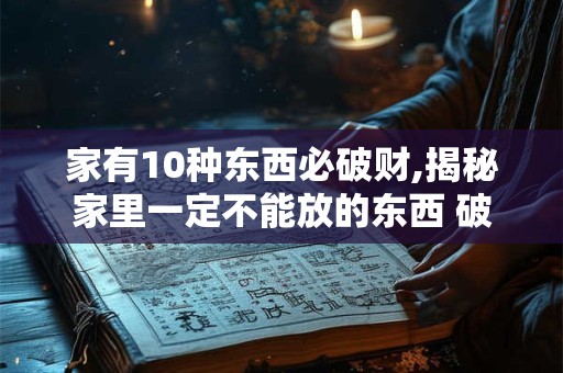 家有10种东西必破财,揭秘家里一定不能放的东西 破财又不安全