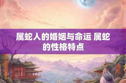 属蛇人的婚姻与命运 属蛇的性格特点