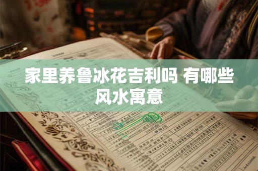 家里养鲁冰花吉利吗 有哪些风水寓意