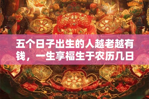 五个日子出生的人越老越有钱，一生享福生于农历几日