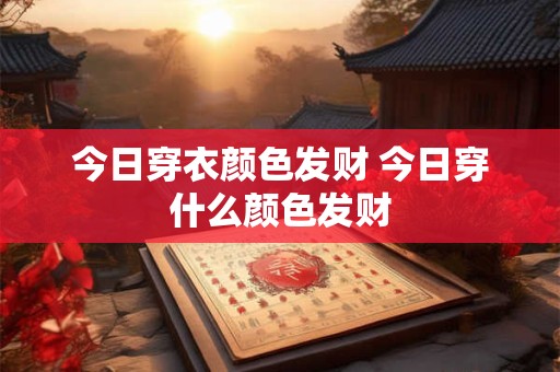 今日穿衣颜色发财 今日穿什么颜色发财