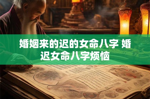 婚姻来的迟的女命八字 婚迟女命八字烦恼