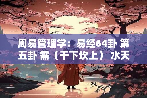 周易管理学：易经64卦 第五卦 需（干下坎上） 水天需