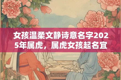 女孩温柔文静诗意名字2025年属虎，属虎女孩起名宜用字