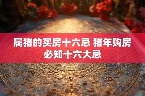 属猪的买房十六忌 猪年购房必知十六大忌