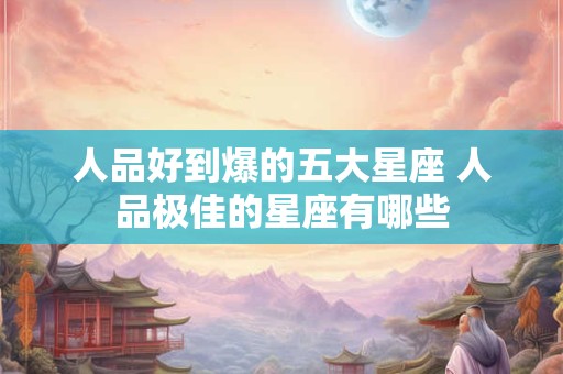 人品好到爆的五大星座 人品极佳的星座有哪些