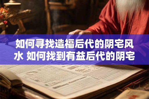 如何寻找造福后代的阴宅风水 如何找到有益后代的阴宅风水