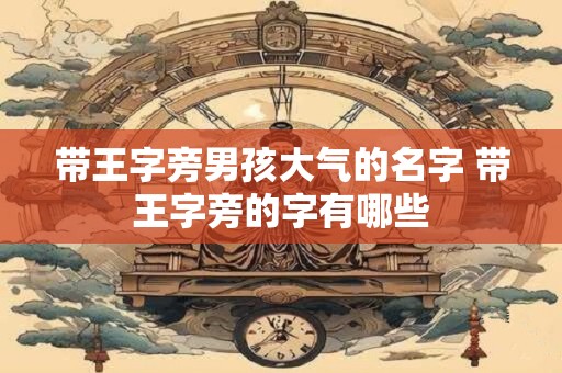 带王字旁男孩大气的名字 带王字旁的字有哪些 带王字旁男孩大气的名字 带王字旁的字有哪些
