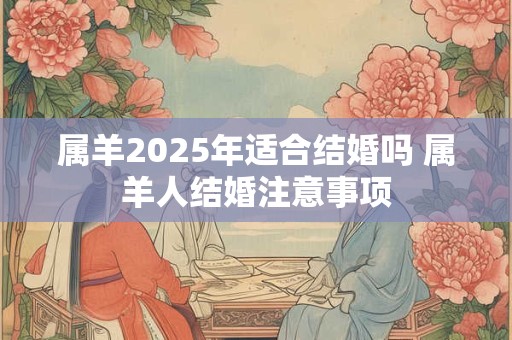 属羊2025年适合结婚吗 属羊人结婚注意事项