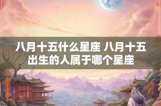 八月十五什么星座 八月十五出生的人属于哪个星座