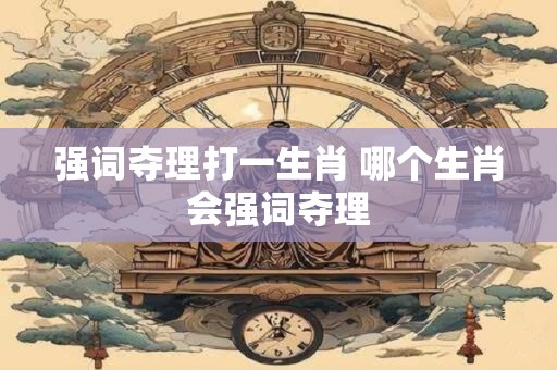 强词夺理打一生肖 哪个生肖会强词夺理