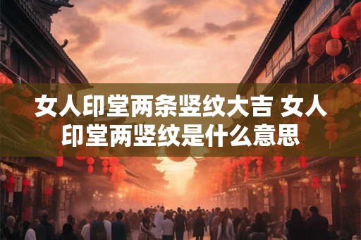 女人印堂两条竖纹大吉 女人印堂两竖纹是什么意思
