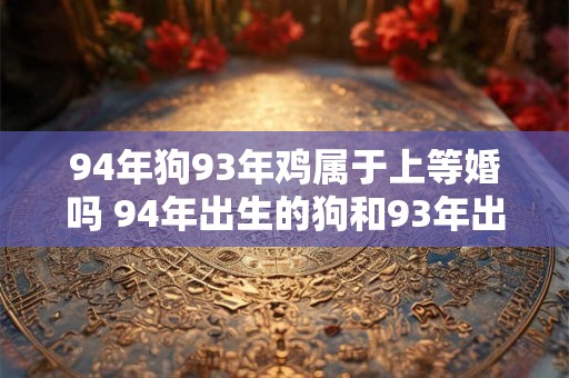 94年狗93年鸡属于上等婚吗 94年出生的狗和93年出生的鸡可以结婚吗 94年狗93年鸡属于上等婚吗 94年出生的狗和93年出生的鸡可以结婚吗