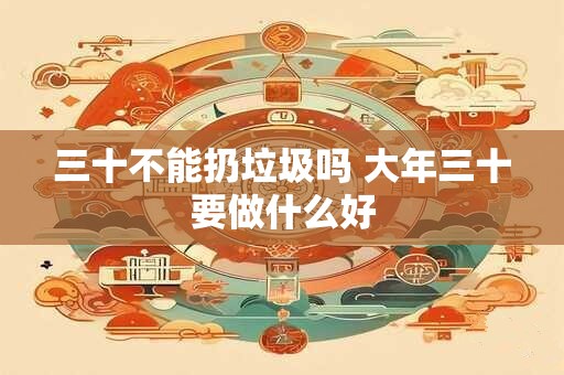 三十不能扔垃圾吗 大年三十要做什么好