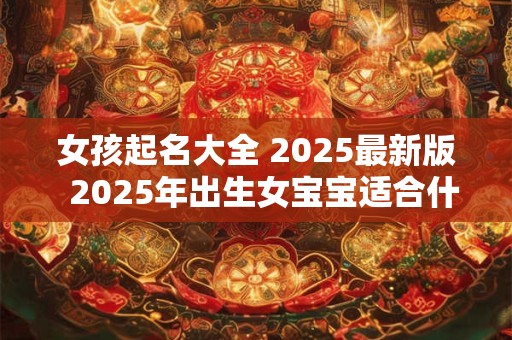 女孩起名大全 2025最新版  2025年出生女宝宝适合什么名字