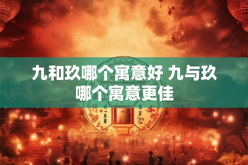 九和玖哪个寓意好 九与玖哪个寓意更佳