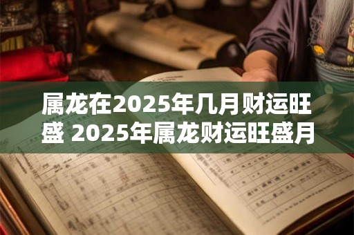 属龙在2025年几月财运旺盛 2025年属龙财运旺盛月份