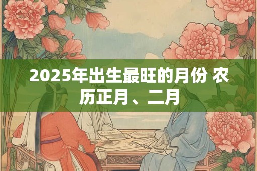 2025年出生最旺的月份 农历正月、二月