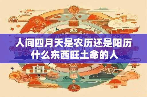人间四月天是农历还是阳历 什么东西旺土命的人