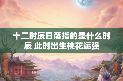十二时辰日落指的是什么时辰 此时出生桃花运强