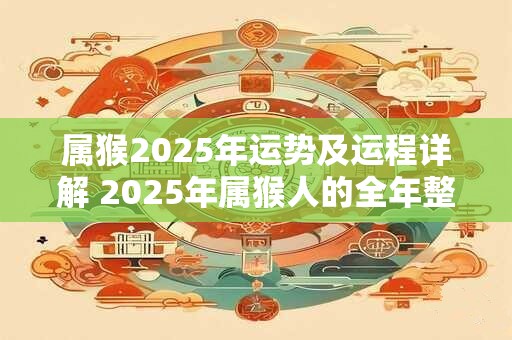属猴2025年运势及运程详解 2025年属猴人的全年整体运势