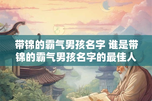 带锦的霸气男孩名字 谁是带锦的霸气男孩名字的最佳人选