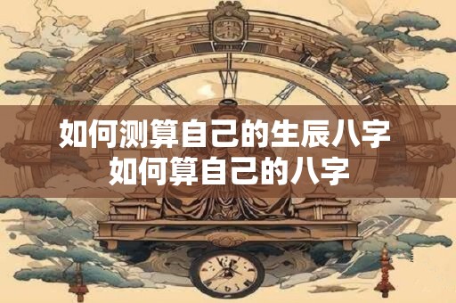 如何测算自己的生辰八字 如何算自己的八字