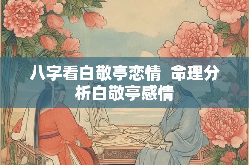 八字看白敬亭恋情  命理分析白敬亭感情