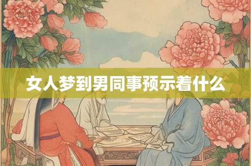 女人梦到男同事预示着什么