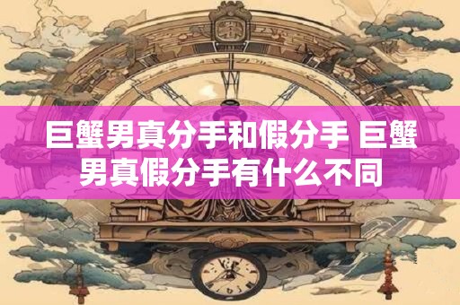 巨蟹男真分手和假分手 巨蟹男真假分手有什么不同