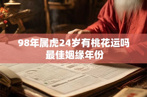 98年属虎24岁有桃花运吗 最佳姻缘年份