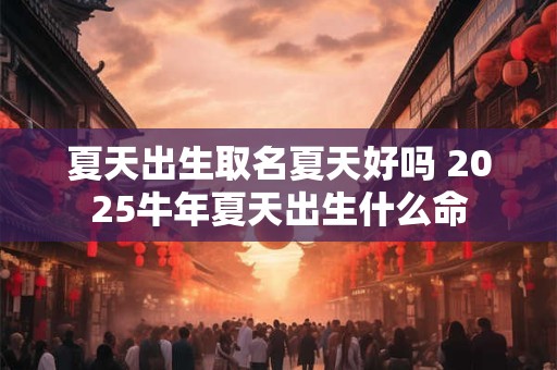 夏天出生取名夏天好吗 2025牛年夏天出生什么命