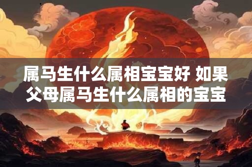 属马生什么属相宝宝好 如果父母属马生什么属相的宝宝会更好呢