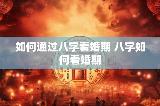 如何通过八字看婚期 八字如何看婚期