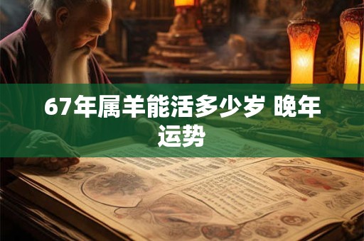 67年属羊能活多少岁 晚年运势