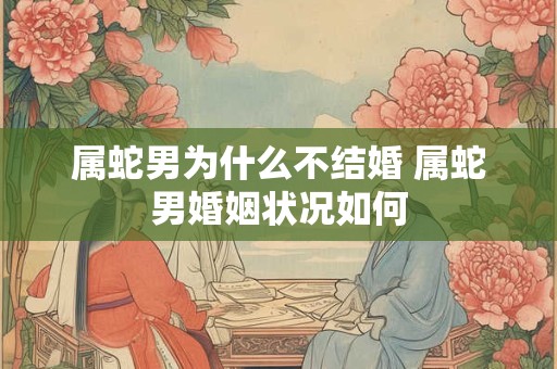 属蛇男为什么不结婚 属蛇男婚姻状况如何