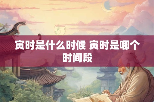 寅时是什么时候 寅时是哪个时间段