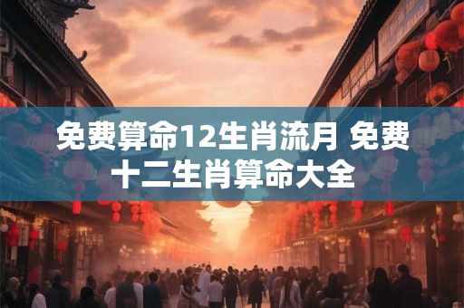 免费算命12生肖流月 免费十二生肖算命大全