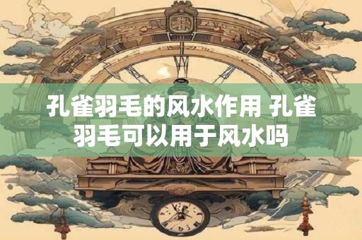 孔雀羽毛的风水作用 孔雀羽毛可以用于风水吗