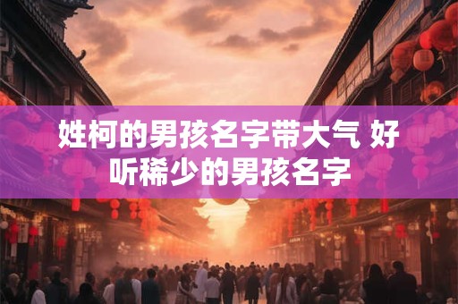 姓柯的男孩名字带大气 好听稀少的男孩名字